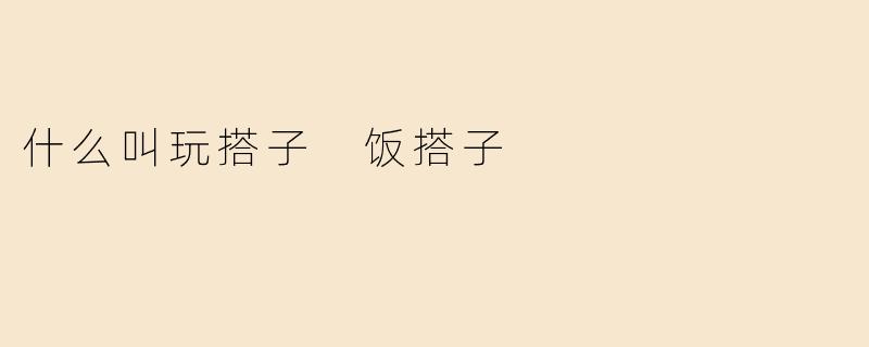 什么叫玩搭子 饭搭子